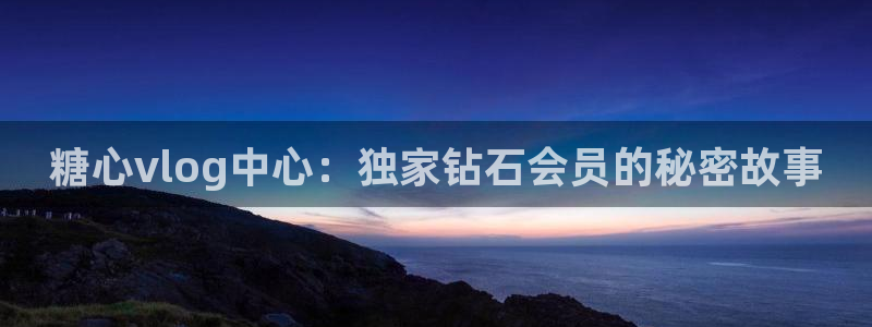 小余糖心vlog：糖心vlog中心：独家钻石会员的秘密故事