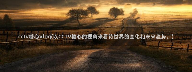 糖心vlog网址是多少：cctv糖心vlog(以CCTV糖心的视角来看待世界的变化和未来趋势。)