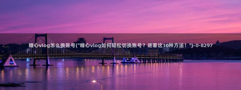 糖心vlog好用吗：糖心vlog怎么换账号(\