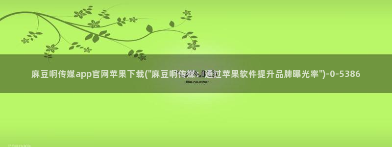 麻豆传媒官网西瓜：麻豆啊传媒app官网苹果下载(\