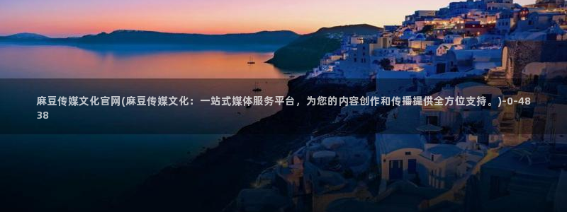 麻豆传媒官网model：麻豆传媒文化官网(麻豆传媒文化：一站式媒体服务平台，为您的内容创作和传播提供全方位支持。)