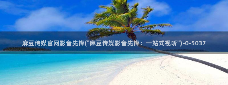 麻豆床传媒官网入口：麻豆传媒官网影音先锋(\