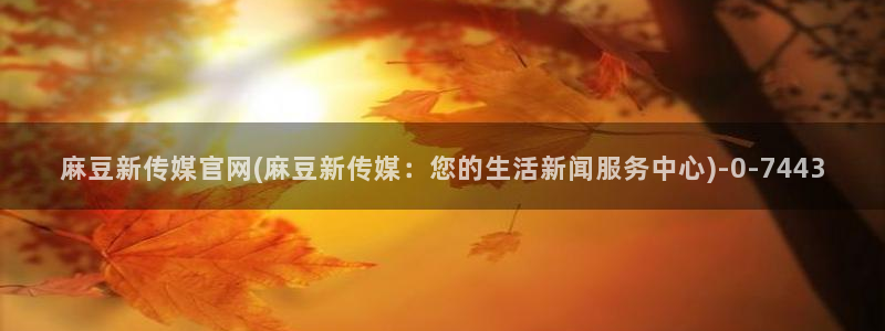 麻豆文化影视传媒官网：麻豆新传媒官网(麻豆新传媒：您的生活新闻服务中心)