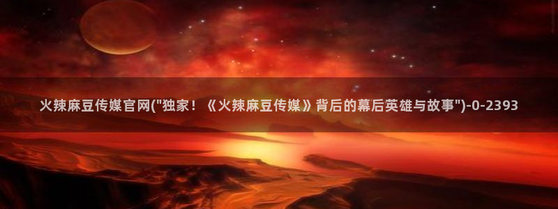 麻豆传媒直播官网传媒：火辣麻豆传媒官网(\