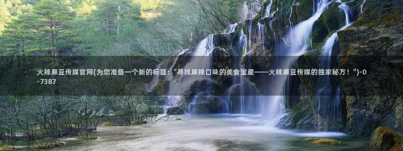 麻豆传媒官网花絮：火辣麻豆传媒官网(为您准备一个新的标题：\