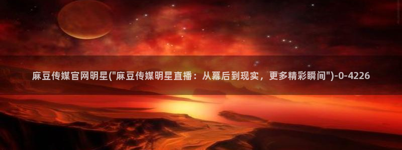 麻豆自制传媒官网黄：麻豆传媒官网明星(\