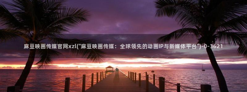 麻豆传媒直播 官网：麻豆映画传媒官网xzl(\