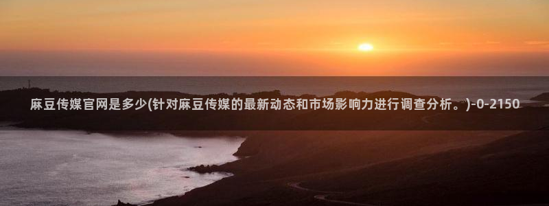 麻豆swag传媒官网：麻豆传媒官网是多少(针对麻豆传媒的最新动态和市场影响力进行调查分析。)